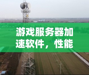 游戏服务器加速软件,性能优化与用户体验提升 游戏服务器加速软件,性能优化与用户体验提升