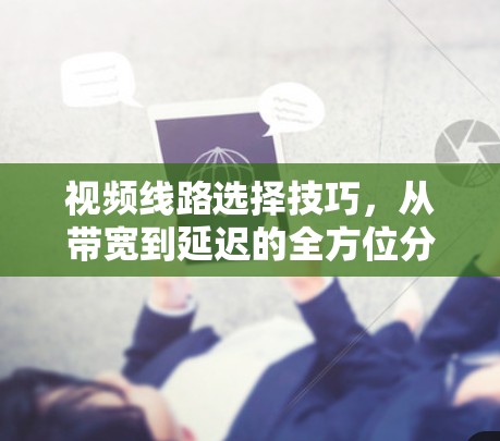 视频线路选择技巧,从带宽到延迟的全方位分析 视频线路选择技巧,从带宽到延迟的全方位分析