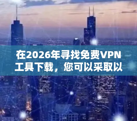 在2026年寻找免费VPN工具下载,您可以采取以下步骤 在2026年寻找免费VPN工具下载,您可以采取以下步骤