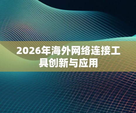 2026年海外网络连接工具创新与应用 2026年海外网络连接工具创新与应用