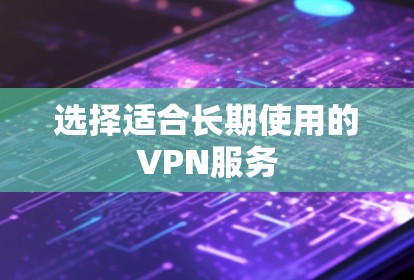 选择适合长期使用的VPN服务 选择适合长期使用的VPN服务