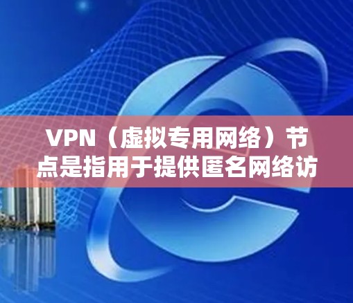 VPN（虚拟专用网络）节点是指用于提供匿名网络访问和加密通信的服务器。全球VPN节点的分布覆盖了世界各地，提供了多样化的选择和灵活的连接选项。以下是一些关于全球VPN节点分布的关键点和信息