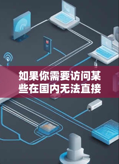 如果你需要访问某些在国内无法直接访问的网站或资源,以下是一些常用的方法和工具,帮助你更好地完成任务 如果你需要访问某些在国内无法直接访问的网站或资源,以下是一些常用的方法和工具,帮助你更好地完成任务