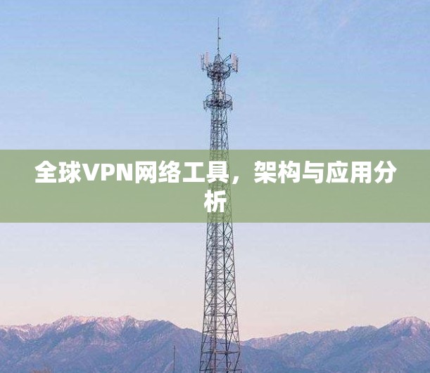 全球VPN网络工具,架构与应用分析 全球VPN网络工具,架构与应用分析