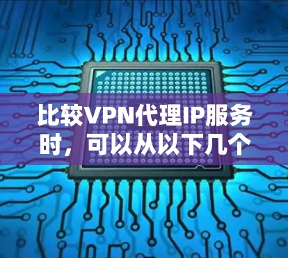 比较VPN代理IP服务时,可以从以下几个关键因素进行分析 比较VPN代理IP服务时,可以从以下几个关键因素进行分析