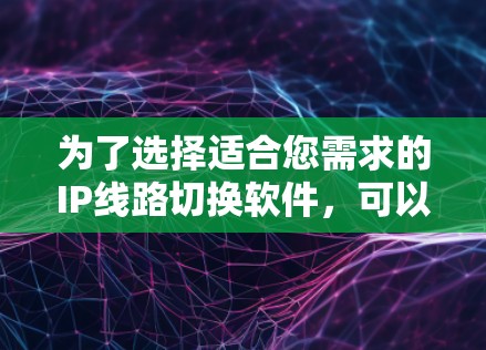 为了选择适合您需求的IP线路切换软件,可以按照以下步骤进行 为了选择适合您需求的IP线路切换软件,可以按照以下步骤进行