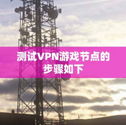 测试VPN游戏节点的步骤如下 测试VPN游戏节点的步骤如下