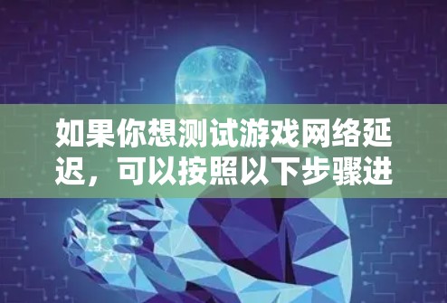如果你想测试游戏网络延迟,可以按照以下步骤进行 如果你想测试游戏网络延迟,可以按照以下步骤进行