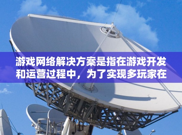 游戏网络解决方案是指在游戏开发和运营过程中，为了实现多玩家在线互动、数据传输和实时通信所采用的网络技术和方法。这些解决方案旨在确保游戏运行的流畅性、稳定性和安全性，满足玩家对高质量网络体验的需求