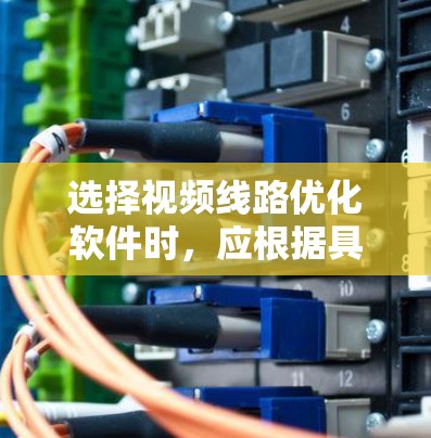 选择视频线路优化软件时，应根据具体需求来决定。以下是一个分步的选择指南
