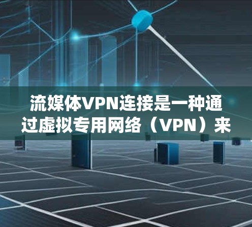 流媒体VPN连接是一种通过虚拟专用网络（VPN）来获取或访问流媒体服务的方法，主要用于绕过地理或内容限制，并保护用户隐私。以下是关于流媒体VPN连接的详细分析和建议