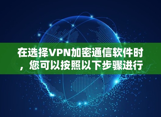 在选择VPN加密通信软件时，您可以按照以下步骤进行比较和选择