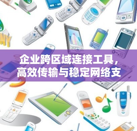 企业跨区域连接工具,高效传输与稳定网络支持 企业跨区域连接工具,高效传输与稳定网络支持