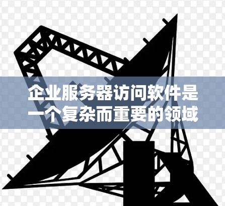 企业服务器访问软件是一个复杂而重要的领域，涉及多个关键技术和管理方面。以下是对这一领域的深入分析和总结