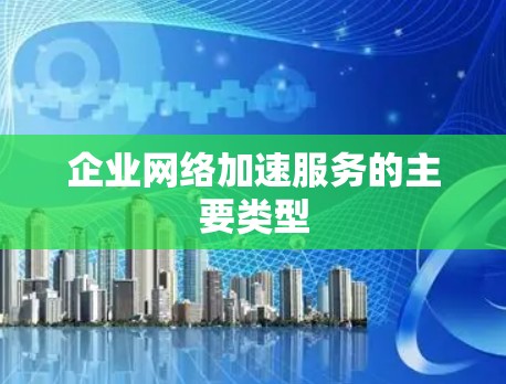 企业网络加速服务的主要类型 企业网络加速服务的主要类型