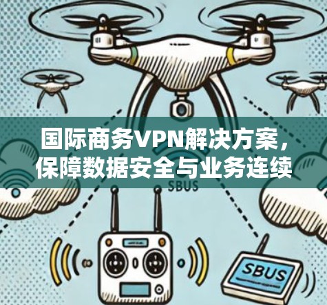 国际商务VPN解决方案,保障数据安全与业务连续性 国际商务VPN解决方案,保障数据安全与业务连续性