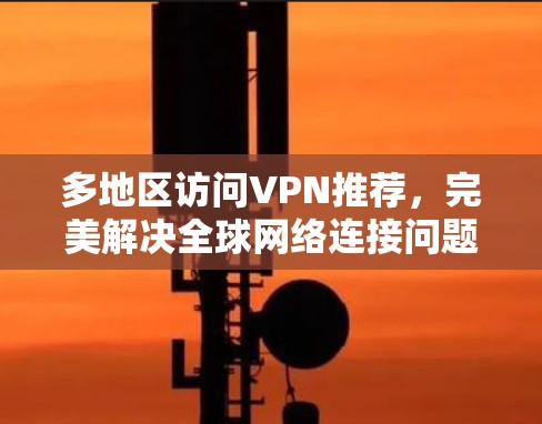 多地区访问VPN推荐,完美解决全球网络连接问题 多地区访问VPN推荐,完美解决全球网络连接问题