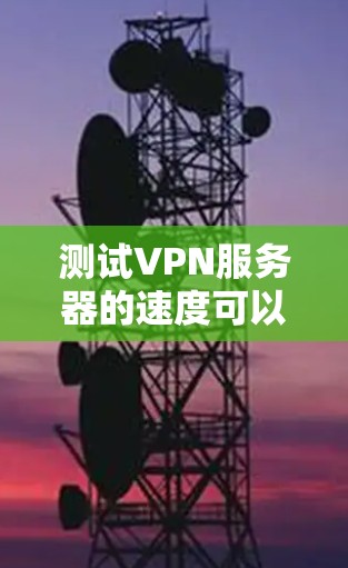测试VPN服务器的速度可以帮助你评估连接的稳定性和速度，从而选择最合适的服务器。以下是详细的步骤指南