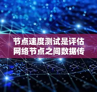 节点速度测试是评估网络节点之间数据传输性能的关键步骤，涉及多种方法和工具。以下是对测试方法和工具的总结