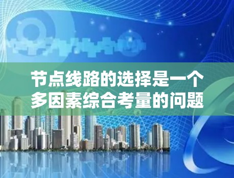 节点线路的选择是一个多因素综合考量的问题,需要从设备的物理位置、网络需求、预算、可靠性等多个方面进行评估和权衡。以下是一个结构化的总结,帮助您做出明智的选择 节点线路的选择是一个多因素综合考量的问题,需要从设备的物理位置、网络需求、预算、可靠性等多个方面进行评估和权衡。以下是一个结构化的总结,帮助您做出明智的选择