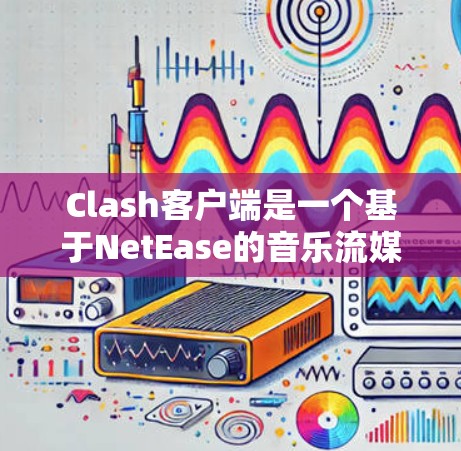 Clash客户端是一个基于NetEase的音乐流媒体平台，提供丰富的音乐资源和个性化的音乐推荐服务。以下是一些使用Clash客户端的技巧，帮助你更好地享受音乐体验