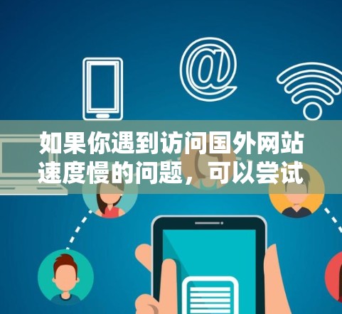 如果你遇到访问国外网站速度慢的问题,可以尝试以下几种工具和方法来加速访问 如果你遇到访问国外网站速度慢的问题,可以尝试以下几种工具和方法来加速访问