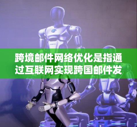 跨境邮件网络优化是指通过互联网实现跨国邮件发送和接收，并在传输过程中优化网络性能、安全性和可靠性，以确保邮件能够高效、安全地到达目标用户。以下是一些关键的优化策略和方法