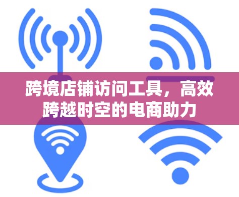 跨境店铺访问工具,高效跨越时空的电商助力 跨境店铺访问工具,高效跨越时空的电商助力