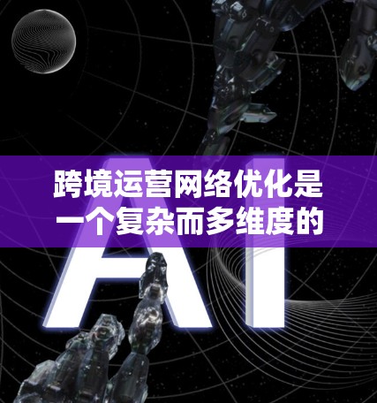 跨境运营网络优化是一个复杂而多维度的过程,需要公司从供应链管理、市场策略、风险管理等多个方面综合考虑。以下是对跨境运营网络优化的详细分析和建议 跨境运营网络优化是一个复杂而多维度的过程,需要公司从供应链管理、市场策略、风险管理等多个方面综合考虑。以下是对跨境运营网络优化的详细分析和建议