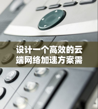 设计一个高效的云端网络加速方案需要综合考虑多个因素,以确保在复杂的云环境中优化网络性能。以下是一个结构化的方案,涵盖关键步骤和实施建议 设计一个高效的云端网络加速方案需要综合考虑多个因素,以确保在复杂的云环境中优化网络性能。以下是一个结构化的方案,涵盖关键步骤和实施建议