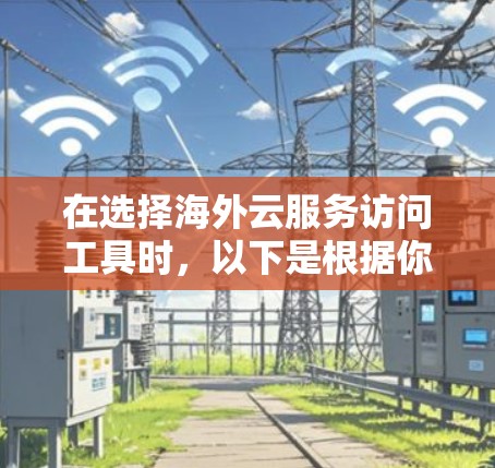 在选择海外云服务访问工具时,以下是根据你的需求和考虑因素整理的建议 在选择海外云服务访问工具时,以下是根据你的需求和考虑因素整理的建议