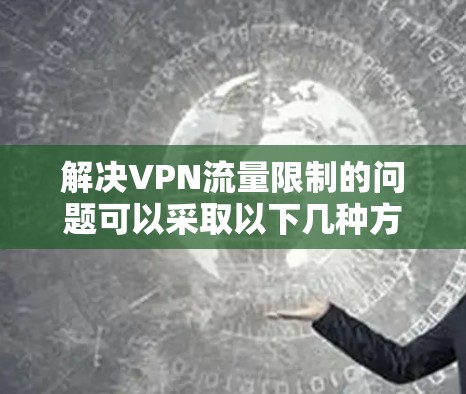 解决VPN流量限制的问题可以采取以下几种方法 解决VPN流量限制的问题可以采取以下几种方法