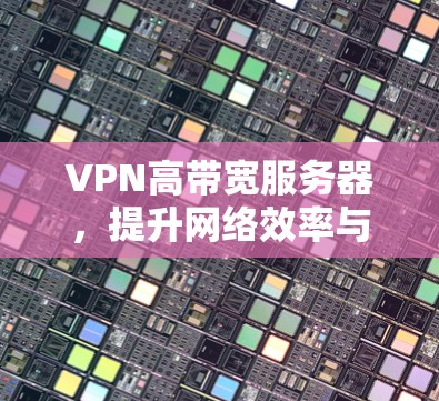 VPN高带宽服务器,提升网络效率与安全性的关键 VPN高带宽服务器,提升网络效率与安全性的关键