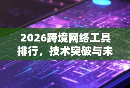 2026跨境网络工具排行，技术突破与未来趋势分析