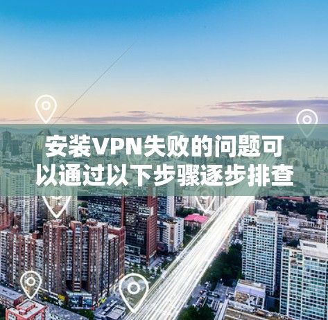 安装VPN失败的问题可以通过以下步骤逐步排查和解决 安装VPN失败的问题可以通过以下步骤逐步排查和解决