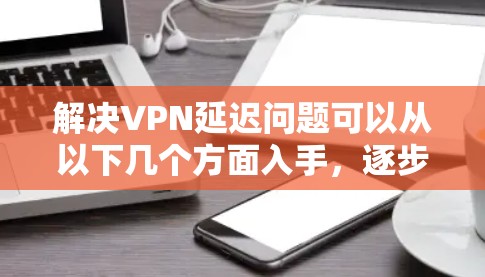 解决VPN延迟问题可以从以下几个方面入手,逐步排查和优化 解决VPN延迟问题可以从以下几个方面入手,逐步排查和优化