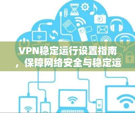 VPN稳定运行设置指南，保障网络安全与稳定运行