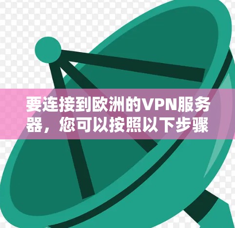 要连接到欧洲的VPN服务器,您可以按照以下步骤操作 要连接到欧洲的VPN服务器,您可以按照以下步骤操作