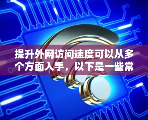 提升外网访问速度可以从多个方面入手,以下是一些常见的优化方法和建议 提升外网访问速度可以从多个方面入手,以下是一些常见的优化方法和建议