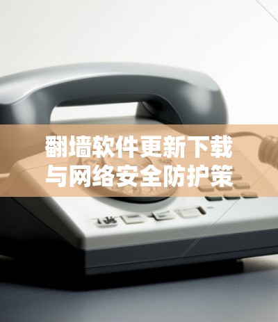 翻墙软件更新下载与网络安全防护策略 翻墙软件更新下载与网络安全防护策略