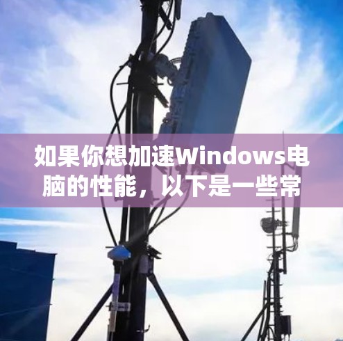 如果你想加速Windows电脑的性能,以下是一些常用的软件和方法,可以帮助你优化系统性能 如果你想加速Windows电脑的性能,以下是一些常用的软件和方法,可以帮助你优化系统性能