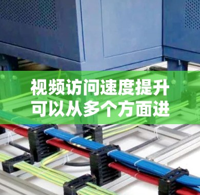 视频访问速度提升可以从多个方面进行优化,以下是一些常见的优化方法和建议 视频访问速度提升可以从多个方面进行优化,以下是一些常见的优化方法和建议