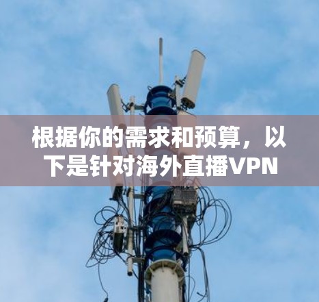 根据你的需求和预算,以下是针对海外直播VPN的推荐和选择建议 根据你的需求和预算,以下是针对海外直播VPN的推荐和选择建议