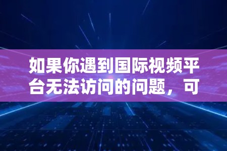 如果你遇到国际视频平台无法访问的问题，可能是由于地区限制、版权问题或网络问题导致的。以下是一些可能的情况和解决方法