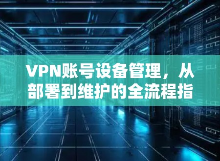 VPN账号设备管理,从部署到维护的全流程指南 VPN账号设备管理,从部署到维护的全流程指南