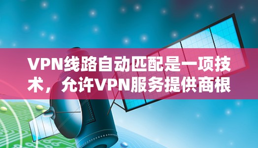 VPN线路自动匹配是一项技术,允许VPN服务提供商根据用户的地理位置、网络状况和需求,自动选择最优的服务器和配置,以提供最佳的连接体验。以下是关于VPN线路自动匹配的详细说明 VPN线路自动匹配是一项技术,允许VPN服务提供商根据用户的地理位置、网络状况和需求,自动选择最优的服务器和配置,以提供最佳的连接体验。以下是关于VPN线路自动匹配的详细说明