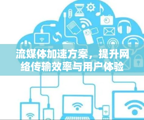流媒体加速方案,提升网络传输效率与用户体验 流媒体加速方案,提升网络传输效率与用户体验
