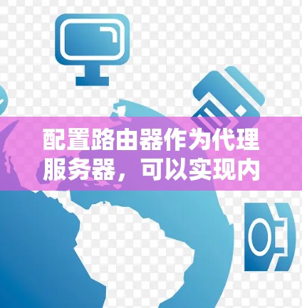 配置路由器作为代理服务器,可以实现内部网络与外部网络的通信。以下是详细的配置步骤 配置路由器作为代理服务器,可以实现内部网络与外部网络的通信。以下是详细的配置步骤