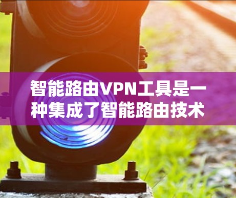 智能路由VPN工具是一种集成了智能路由技术和VPN功能的工具，旨在优化网络连接和安全性。以下是对智能路由VPN工具的详细分析和总结