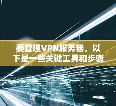 要管理VPN服务器，以下是一些关键工具和步骤建议